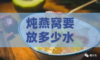 炖燕窝要放多少水隔水炖：水量掌握与炖煮技巧