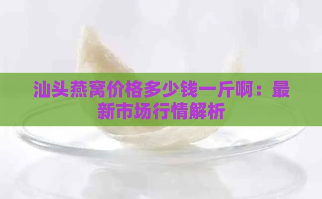 汕头燕窝价格多少钱一斤啊：最新市场行情解析