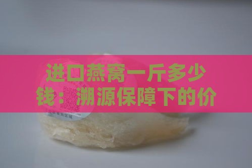 进口燕窝一斤多少钱：溯源保障下的价格揭秘