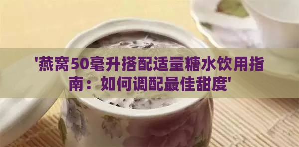 '燕窝50毫升搭配适量糖水饮用指南：如何调配更佳甜度'