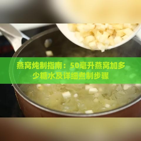 燕窝炖制指南：50毫升燕窝加多少糖水及详细煮制步骤