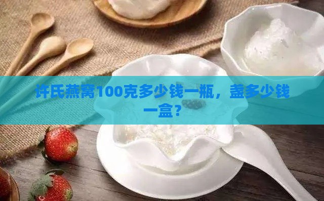 许氏燕窝100克多少钱一瓶，盏多少钱一盒？