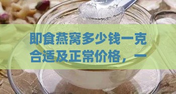 即食燕窝多少钱一克合适及正常价格，一斤一瓶多少钱？