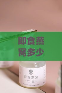 即食燕窝多少钱一克合适及正常价格，一斤一瓶多少钱？