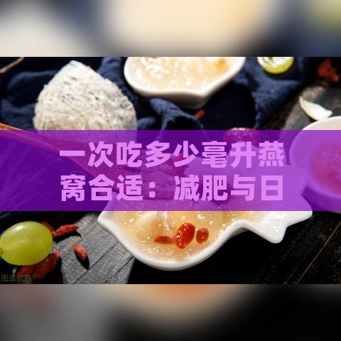 一次吃多少毫升燕窝合适：减肥与日常滋补的更佳分量