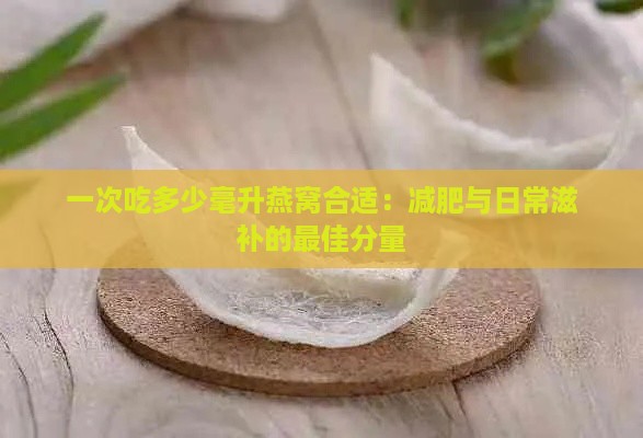 一次吃多少毫升燕窝合适：减肥与日常滋补的更佳分量