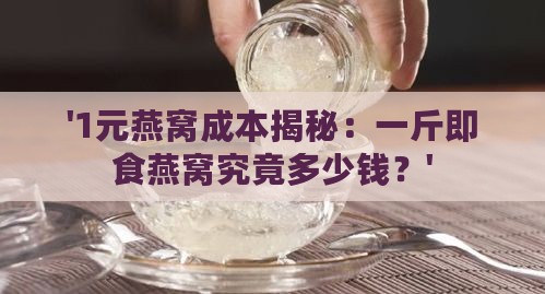 '1元燕窝成本揭秘：一斤即食燕窝究竟多少钱？'