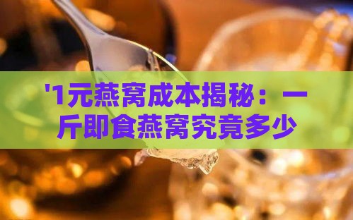 '1元燕窝成本揭秘：一斤即食燕窝究竟多少钱？'