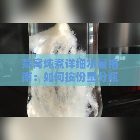 燕窝炖煮详细水量指南：如何按份量分瓶掌握更佳口感与营养