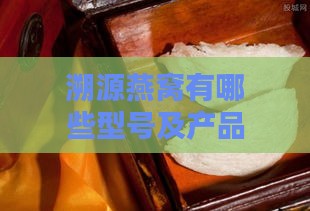 溯源燕窝有哪些型号及产品，对比普通燕窝区别，多少钱一盒