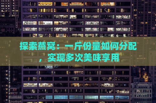 探索燕窝：一斤份量如何分配，实现多次美味享用