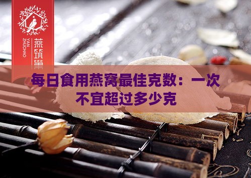 每日食用燕窝更佳克数：一次不宜超过多少克