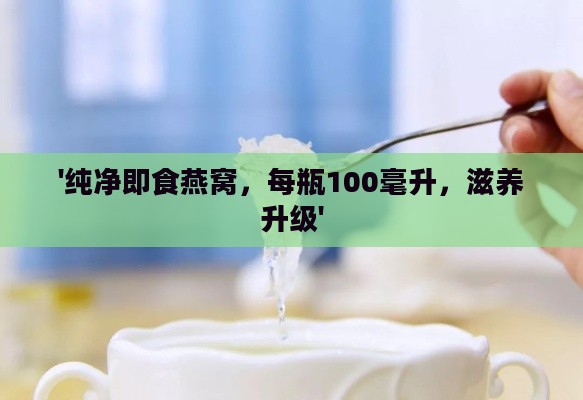 '纯净即食燕窝，每瓶100毫升，滋养升级'