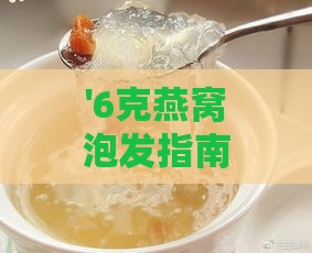 '6克燕窝泡发指南：精确水量掌控，实现更佳泡发效果'