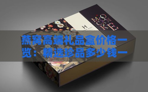 燕窝高端礼品盒价格一览：精选珍品多少钱一盒？