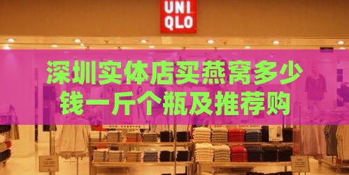 深圳实体店买燕窝多少钱一斤个瓶及推荐购买保证店铺