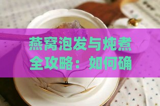 燕窝泡发与炖煮全攻略：如何确定水量及炖煮时间以达到更佳口感