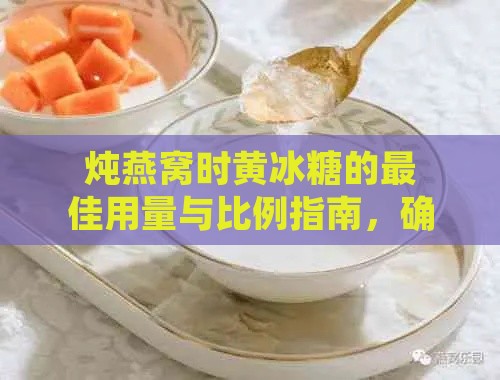 炖燕窝时黄冰糖的更佳用量与比例指南，确保口感醇厚营养满分