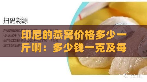 印尼的燕窝价格多少一斤啊：多少钱一克及每斤详细价格一览