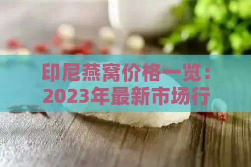 印尼燕窝价格一览：2023年最新市场行情及克重价格分析