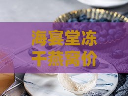 海宴堂冻干燕窝价格多少