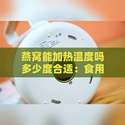 燕窝能加热温度吗多少度合适：食用与饮用更佳温度是多少