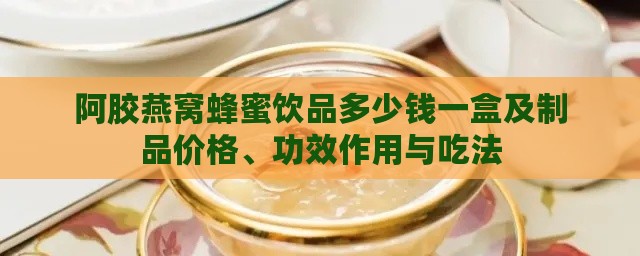 阿胶燕窝蜂蜜饮品多少钱一盒及制品价格、功效作用与吃法