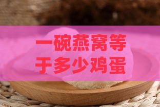 一碗燕窝等于多少鸡蛋：蛋白、蛋白质含量及蛋黄对比