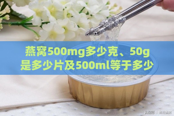 燕窝500mg多少克、50g是多少片及500ml等于多少克