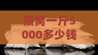 燕窝一斤5000多少钱，7000元一斤1kg燕窝价格及5000元一斤燕窝成本对比