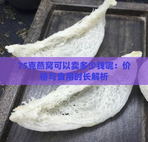 75克燕窝可以卖多少钱呢：价格与食用时长解析