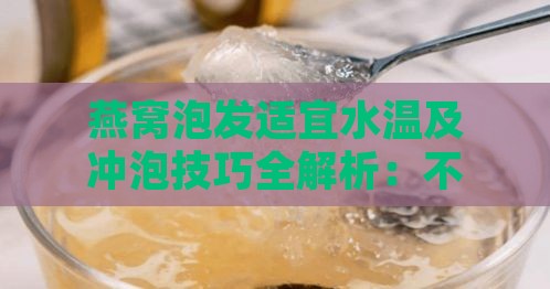 燕窝泡发适宜水温及冲泡技巧全解析：不同水温对燕窝口感与营养的影响