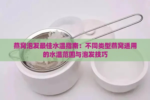 燕窝泡发更佳水温指南：不同类型燕窝适用的水温范围与泡发技巧