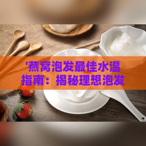 '燕窝泡发更佳水温指南：揭秘理想泡发温度'