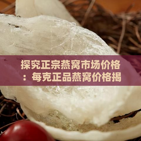 探究正宗燕窝市场价格：每克正品燕窝价格揭秘