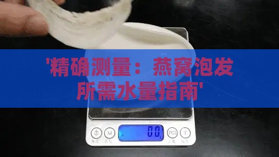 '精确测量：燕窝泡发所需水量指南'