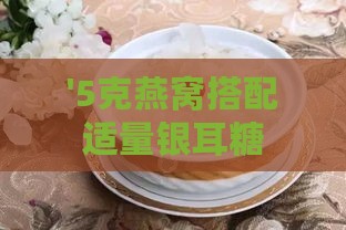 '5克燕窝搭配适量银耳糖，调制美味滋养饮品指南'