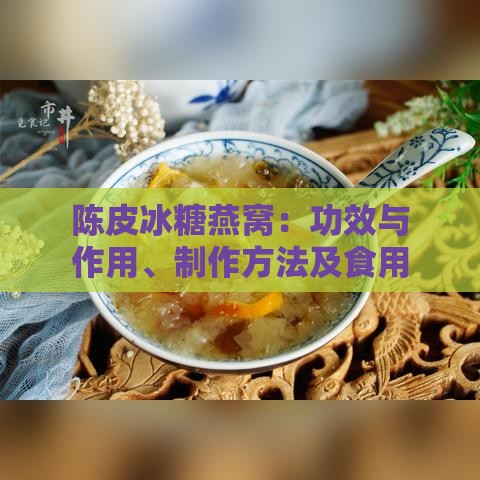 陈皮冰糖燕窝：功效与作用、制作方法及食用指南