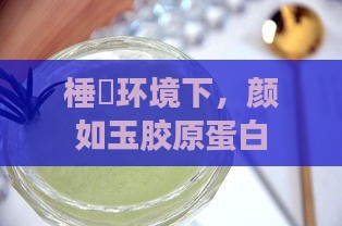 棰滃环境下，颜如玉胶原蛋白与燕窝哪个滋补效果更佳？