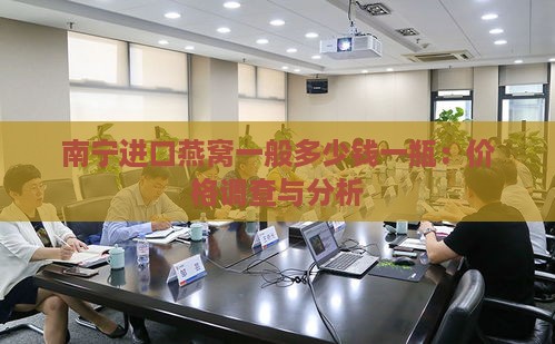 南宁进口燕窝一般多少钱一瓶：价格调查与分析