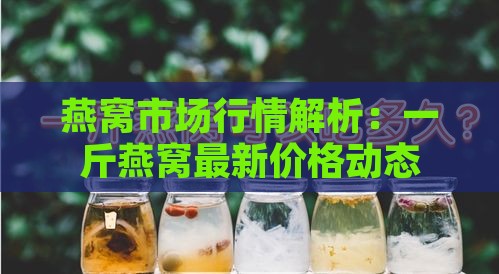 燕窝市场行情解析：一斤燕窝最新价格动态