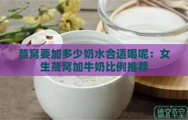 燕窝要加多少奶水合适喝呢：女生燕窝加牛奶比例推荐