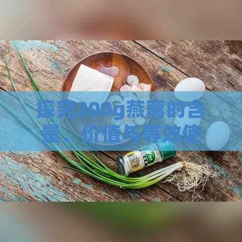 探究200g燕窝的含量、价值与等效使用量：全面解析燕窝实用指南