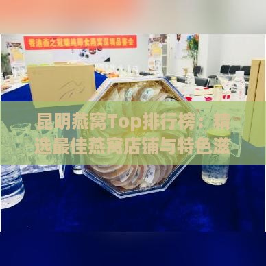 昆明燕窝Top排行榜：精选更佳燕窝店铺与特色滋补体验指南