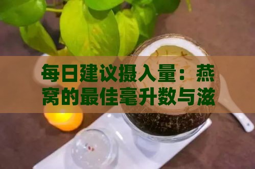 每日建议摄入量：燕窝的更佳毫升数与滋养效果解析