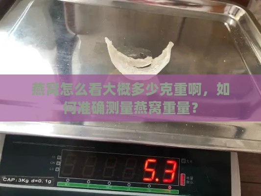 燕窝怎么看大概多少克重啊，如何准确测量燕窝重量？