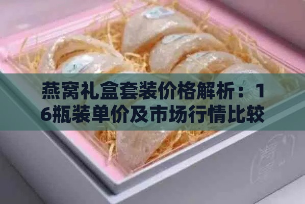 燕窝礼盒套装价格解析：16瓶装单价及市场行情比较指南