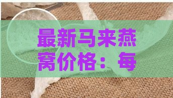 最新马来燕窝价格：每克多少钱？