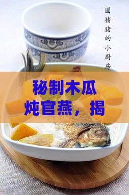 秘制木瓜炖官燕，揭秘三种特色辅料搭配