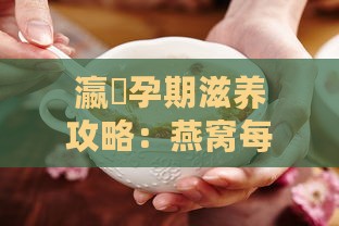 瀛曞孕期滋养攻略：燕窝每日适宜摄入量解析